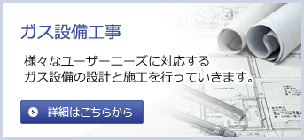 ガス設備工事　様々なユーザーニーズに対応するガス設備の設計と施工を行っていきます。
